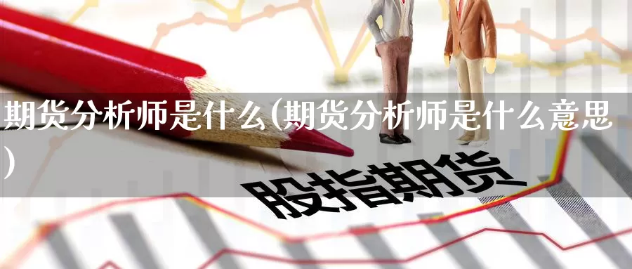 期货分析师是什么(期货分析师是什么意思)_https://www.zzcnk.com_期货_第1张