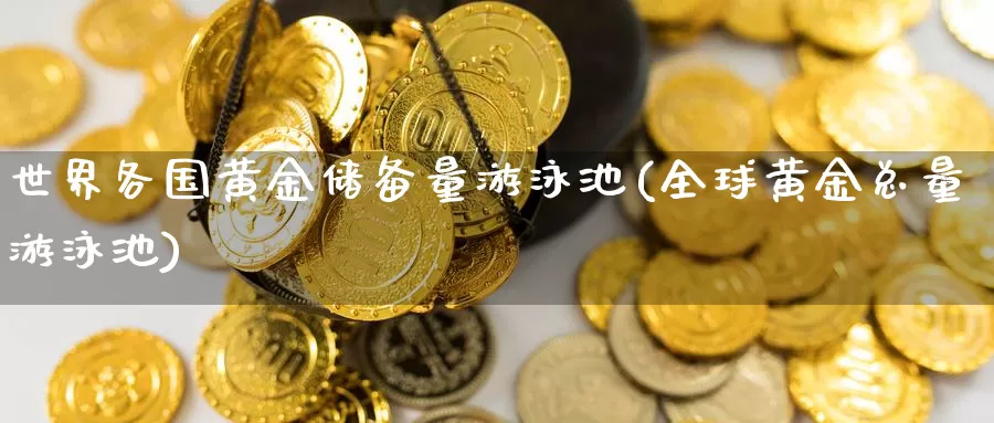 世界各国黄金储备量游泳池(全球黄金总量游泳池)_https://www.zzcnk.com_财经_第1张