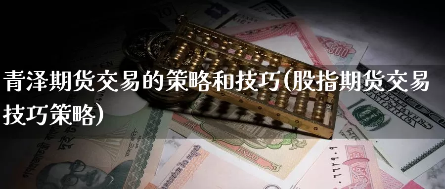 青泽期货交易的策略和技巧(股指期货交易技巧策略)_https://www.zzcnk.com_期货百科_第1张