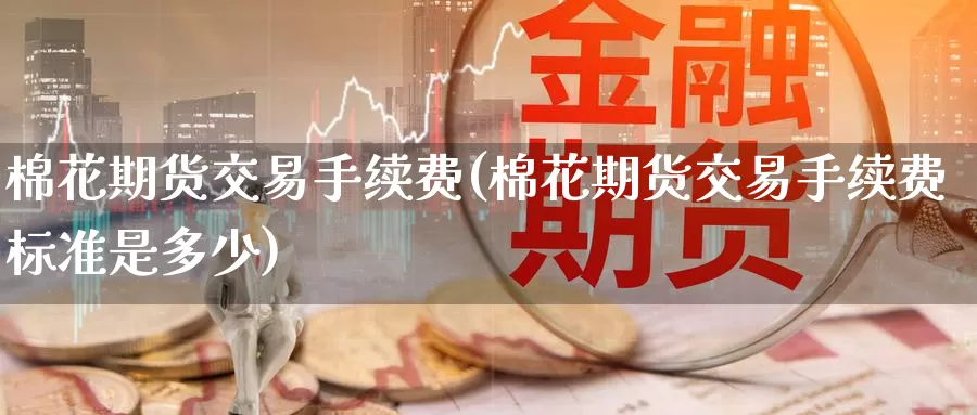棉花期货交易手续费(棉花期货交易手续费标准是多少)_https://www.zzcnk.com_股指期货_第1张