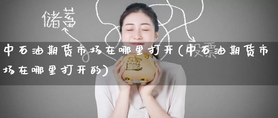 中石油期货市场在哪里打开(中石油期货市场在哪里打开的)_纳指期货_第1张_国际期货直播室 中石油期货市场在哪里打开(中石油期货市场在哪里打开的)_https://www.zzcnk.com_纳指期货_第1张