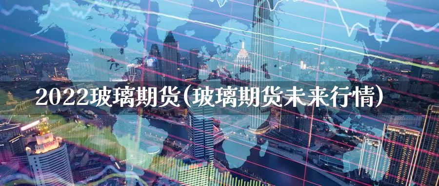 2022玻璃期货(玻璃期货未来行情)_https://www.zzcnk.com_股指期货_第1张