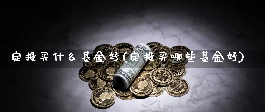 定投买什么基金好(定投买哪些基金好)_https://www.zzcnk.com_基金_第1张