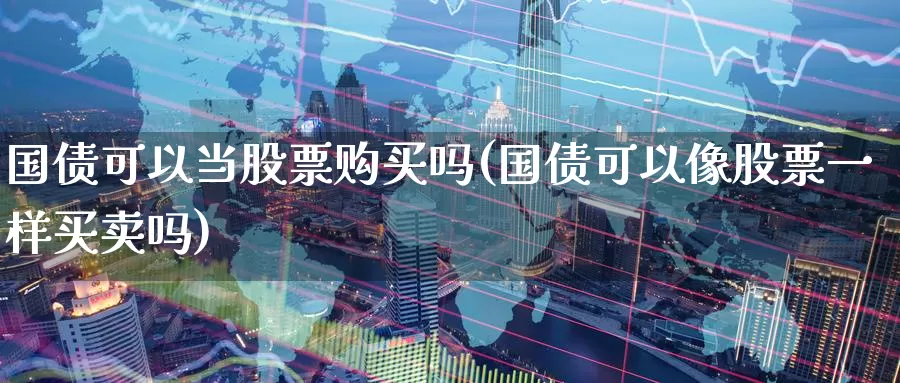 国债可以当股票购买吗(国债可以像股票一样买卖吗)_https://www.zzcnk.com_股票_第1张