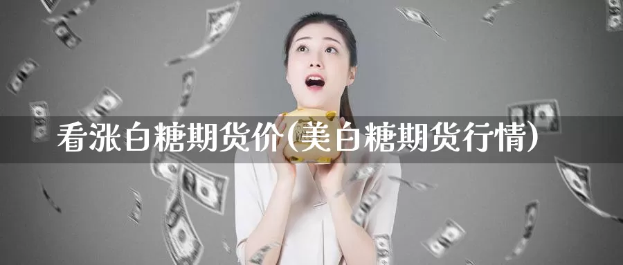 看涨白糖期货价(美白糖期货行情)_纳指期货_第1张_国际期货直播室 看涨白糖期货价(美白糖期货行情)_https://www.zzcnk.com_纳指期货_第1张