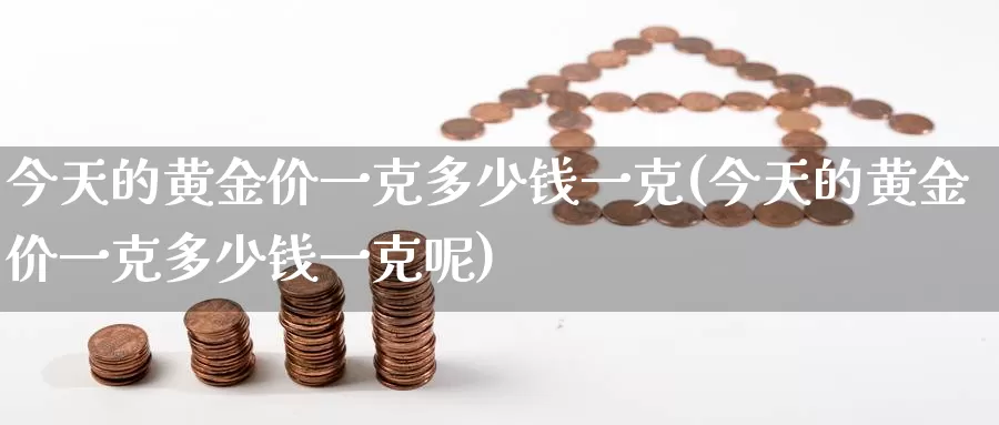 今天的黄金价一克多少钱一克(今天的黄金价一克多少钱一克呢)_https://www.zzcnk.com_理财_第1张