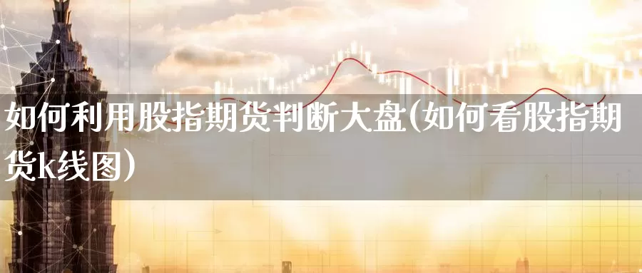 如何利用股指期货判断大盘(如何看股指期货k线图)_https://www.zzcnk.com_恒生指数_第1张
