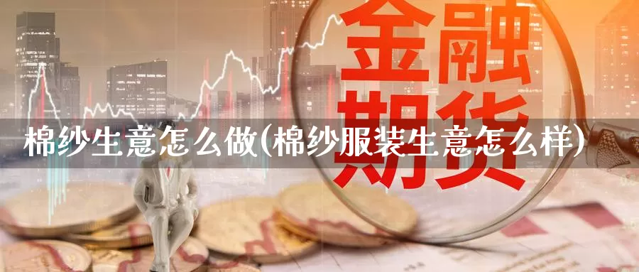 棉纱生意怎么做(棉纱服装生意怎么样)_https://www.zzcnk.com_期货百科_第1张