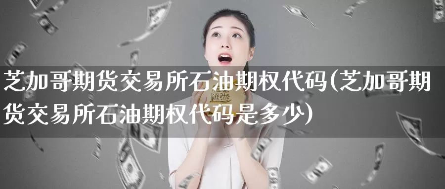 芝加哥期货交易所石油期权代码(芝加哥期货交易所石油期权代码是多少)_纳指期货_第1张_国际期货直播室 芝加哥期货交易所石油期权代码(芝加哥期货交易所石油期权代码是多少)_https://www.zzcnk.com_纳指期货_第1张