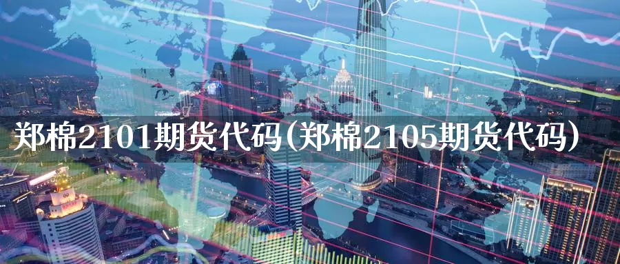 郑棉2101期货代码(郑棉2105期货代码)_https://www.zzcnk.com_纳指期货_第1张