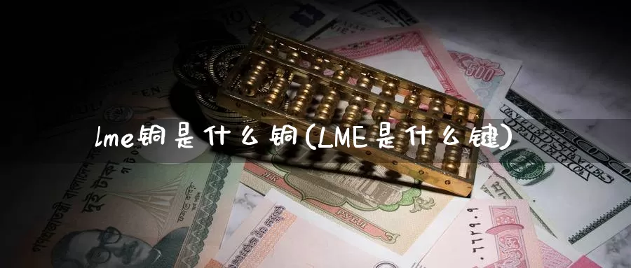 lme铜是什么铜(LME是什么键)_https://www.zzcnk.com_内盘期货_第1张