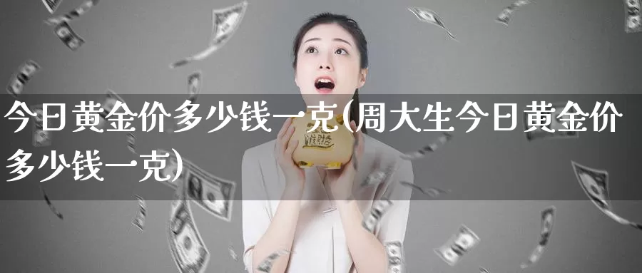 今日黄金价多少钱一克(周大生今日黄金价多少钱一克)_https://www.zzcnk.com_财经_第1张