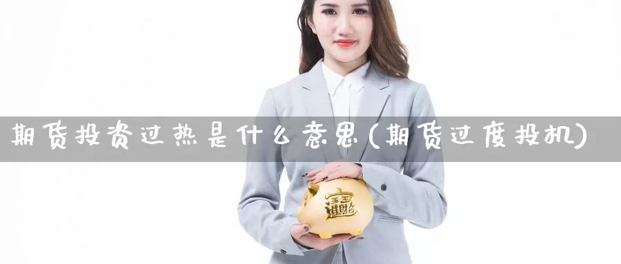 期货投资过热是什么意思(期货过度投机)_https://www.zzcnk.com_期货_第1张