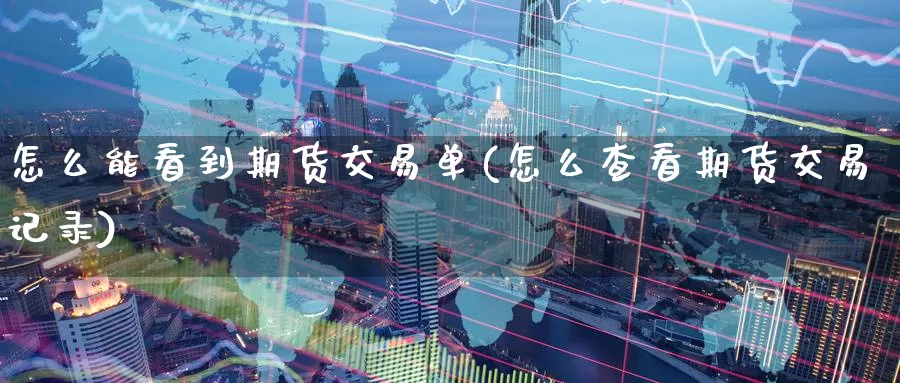 怎么能看到期货交易单(怎么查看期货交易记录)_期货直播_第1张_国际期货直播室 怎么能看到期货交易单(怎么查看期货交易记录)_https://www.zzcnk.com_期货直播_第1张