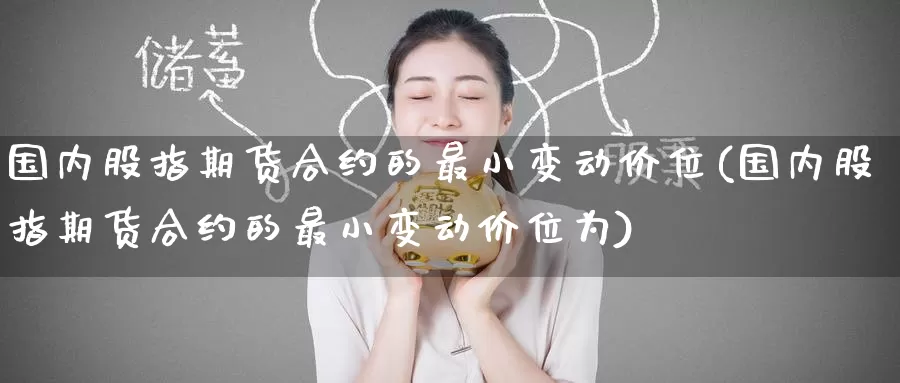 国内股指期货合约的最小变动价位(国内股指期货合约的最小变动价位为)_https://www.zzcnk.com_纳指期货_第1张