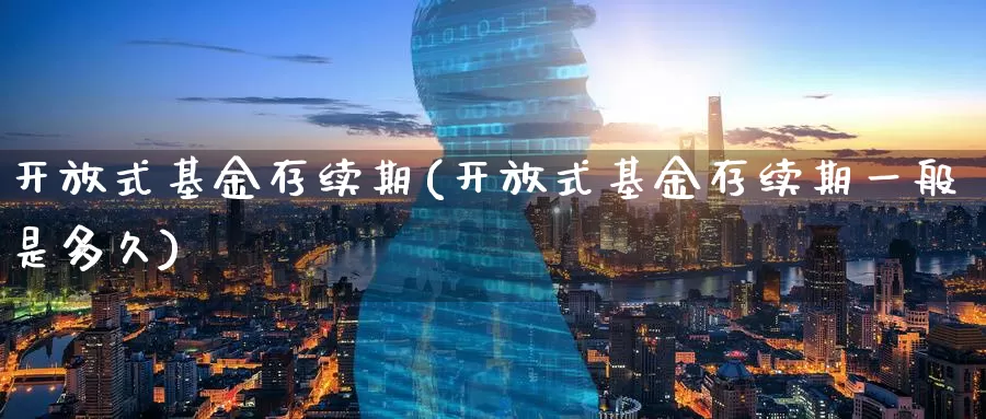 **式基金存续期(**式基金存续期一般是多久)_https://www.zzcnk.com_财经_第1张