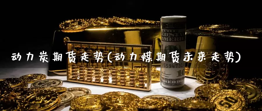 动力炭期货走势(动力煤期货未来走势)_https://www.zzcnk.com_股指期货_第1张