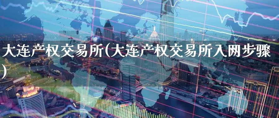 大连产权交易所(大连产权交易所入网步骤)_https://www.zzcnk.com_期货直播_第1张