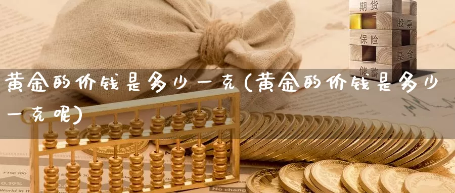 黄金的价钱是多少一克(黄金的价钱是多少一克呢)_https://www.zzcnk.com_理财_第1张