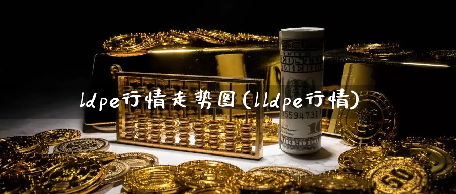 ldpe行情走势图(lldpe行情)_https://www.zzcnk.com_期货百科_第1张
