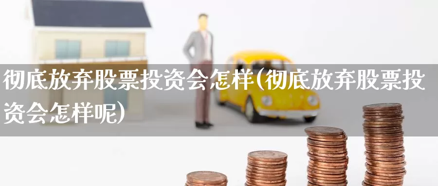 彻底放弃股票投资会怎样(彻底放弃股票投资会怎样呢)_https://www.zzcnk.com_股票_第1张