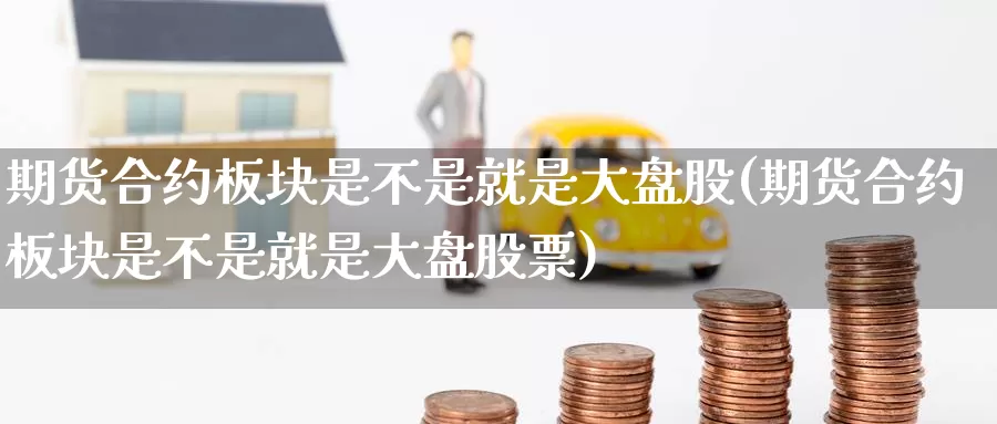 期货合约板块是不是就是大盘股(期货合约板块是不是就是大盘股票)_https://www.zzcnk.com_纳指期货_第1张