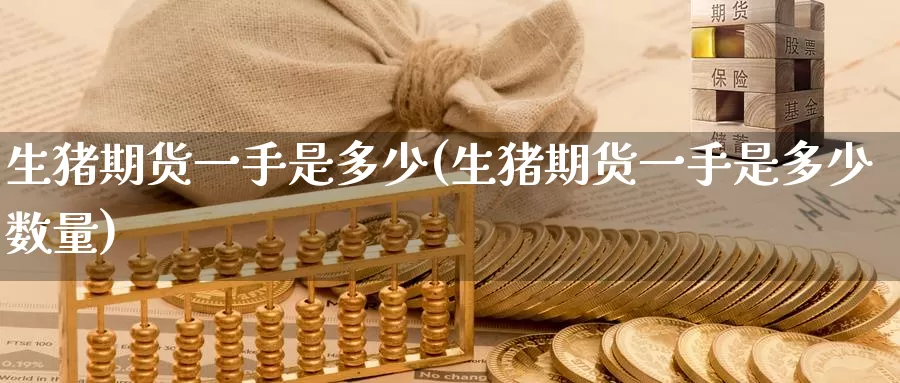 生猪期货一手是多少(生猪期货一手是多少数量)_https://www.zzcnk.com_期货直播_第1张