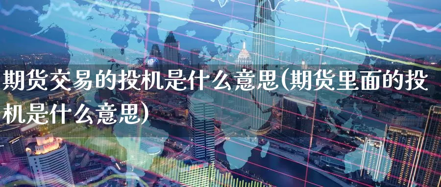 期货交易的投机是什么意思(期货里面的投机是什么意思)_https://www.zzcnk.com_原油期货_第1张