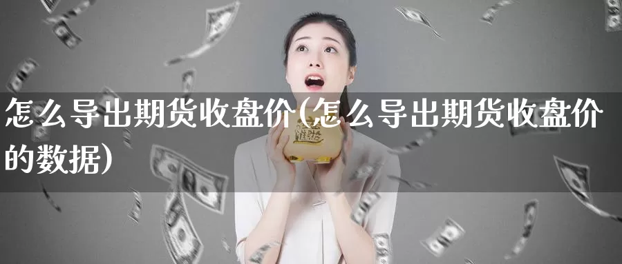 怎么导出期货收盘价(怎么导出期货收盘价的数据)_纳指期货_第1张_国际期货直播室 怎么导出期货收盘价(怎么导出期货收盘价的数据)_https://www.zzcnk.com_纳指期货_第1张