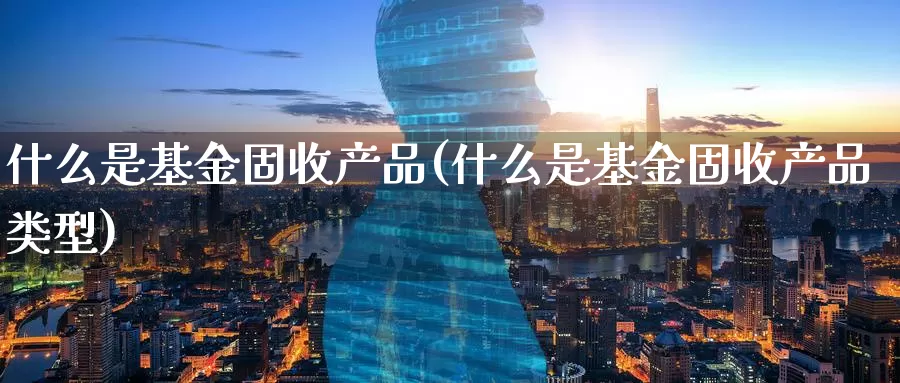 什么是基金固收产品(什么是基金固收产品类型)_https://www.zzcnk.com_基金_第1张