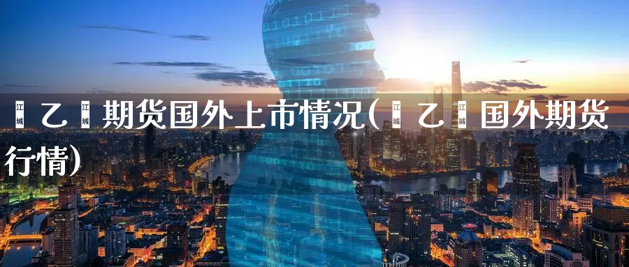 苯乙烯期货国外上市情况(苯乙烯国外期货行情)_原油期货_第1张_国际期货直播室 苯乙烯期货国外上市情况(苯乙烯国外期货行情)_https://www.zzcnk.com_原油期货_第1张