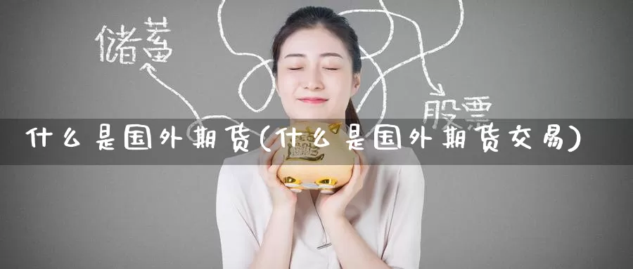 什么是国外期货(什么是国外期货交易)_期货直播_第1张_国际期货直播室 什么是国外期货(什么是国外期货交易)_https://www.zzcnk.com_期货直播_第1张