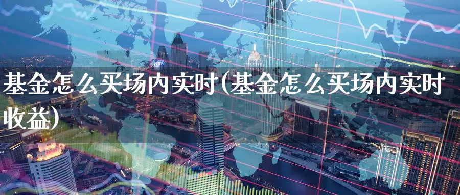 基金怎么买场内实时(基金怎么买场内实时收益)_https://www.zzcnk.com_基金_第1张