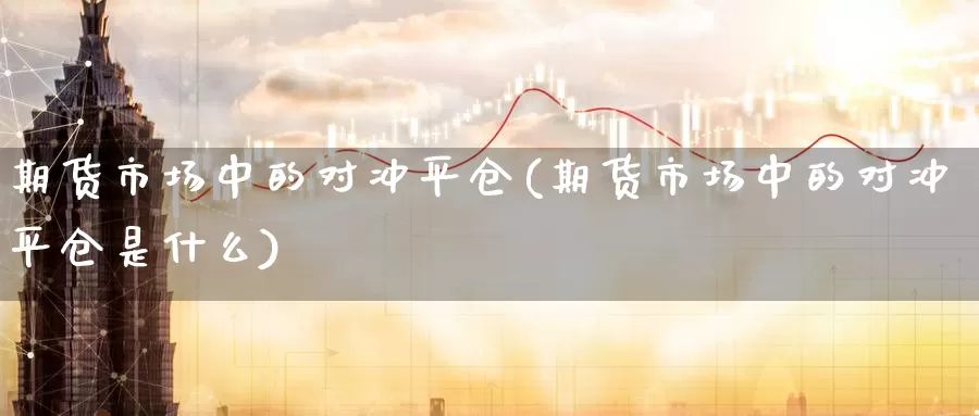 期货市场中的对冲平仓(期货市场中的对冲平仓是什么)_https://www.zzcnk.com_纳指期货_第1张