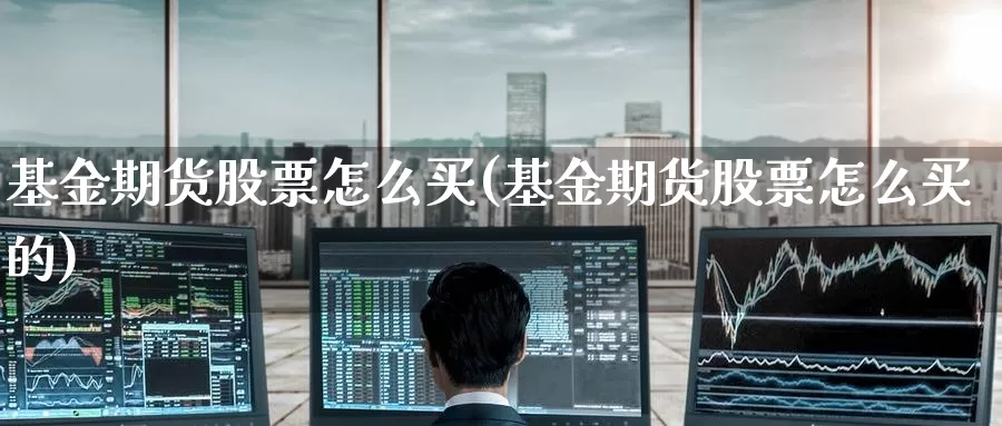 基金期货股票怎么买(基金期货股票怎么买的)_https://www.zzcnk.com_基金_第1张