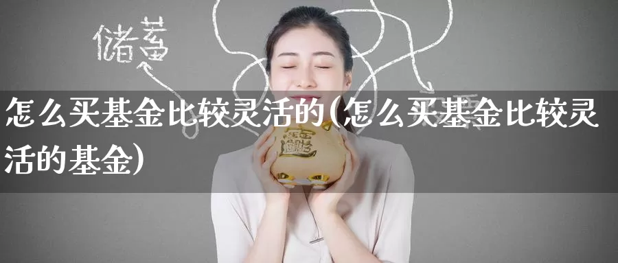 怎么买基金比较灵活的(怎么买基金比较灵活的基金)_https://www.zzcnk.com_基金_第1张