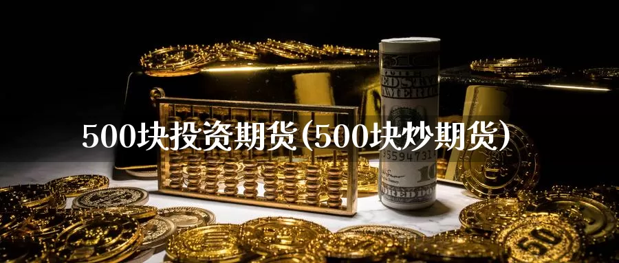 500块投资期货(500块炒期货)_https://www.zzcnk.com_期货直播_第1张