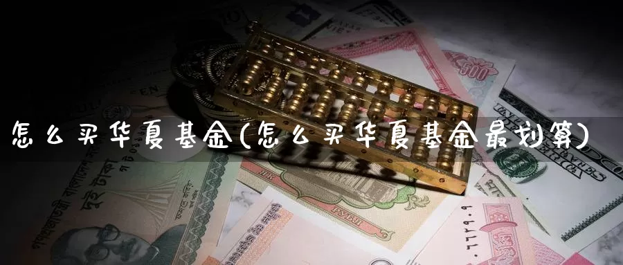 怎么买华夏基金(怎么买华夏基金最划算)_https://www.zzcnk.com_基金_第1张