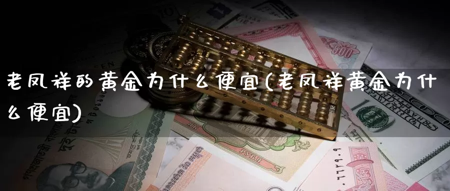 老凤祥的黄金为什么便宜(老凤祥黄金为什么便宜)_https://www.zzcnk.com_股指期货_第1张