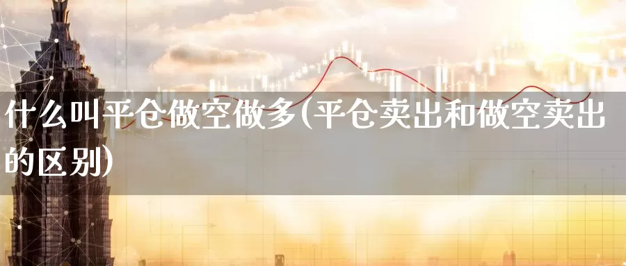 什么叫平仓做空做多(平仓卖出和做空卖出的区别)_https://www.zzcnk.com_内盘期货_第1张