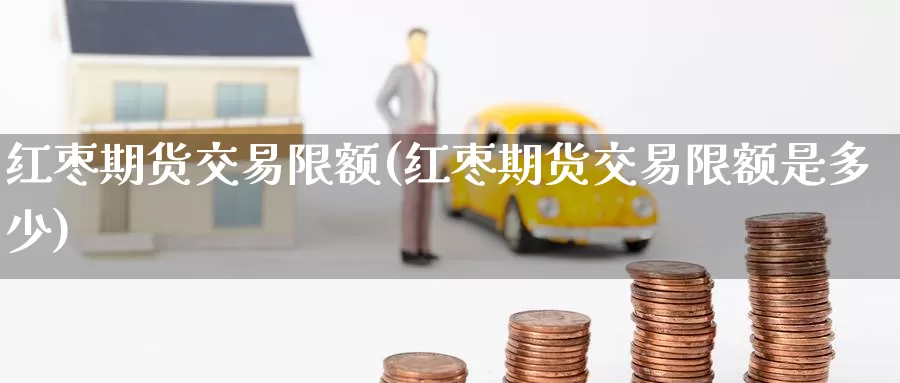 红枣期货交易限额(红枣期货交易限额是多少)_https://www.zzcnk.com_期货直播_第1张