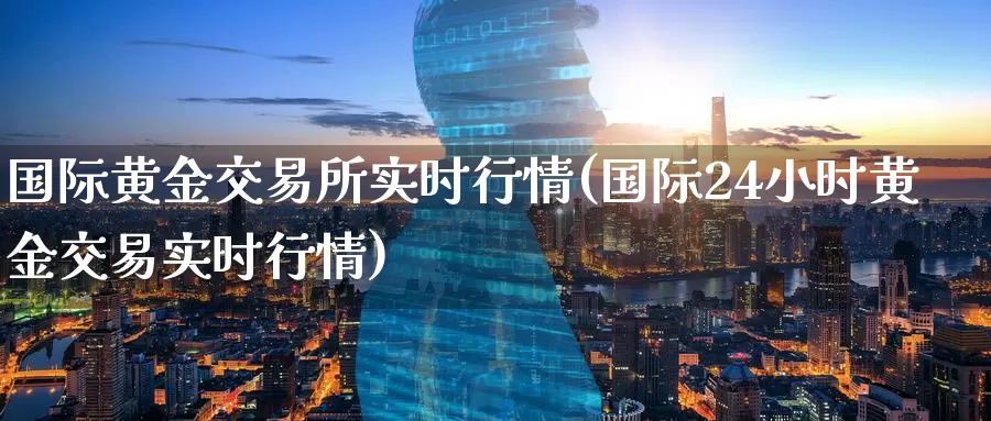 国际黄金交易所实时行情(国际24小时黄金交易实时行情)_https://www.zzcnk.com_原油期货_第1张