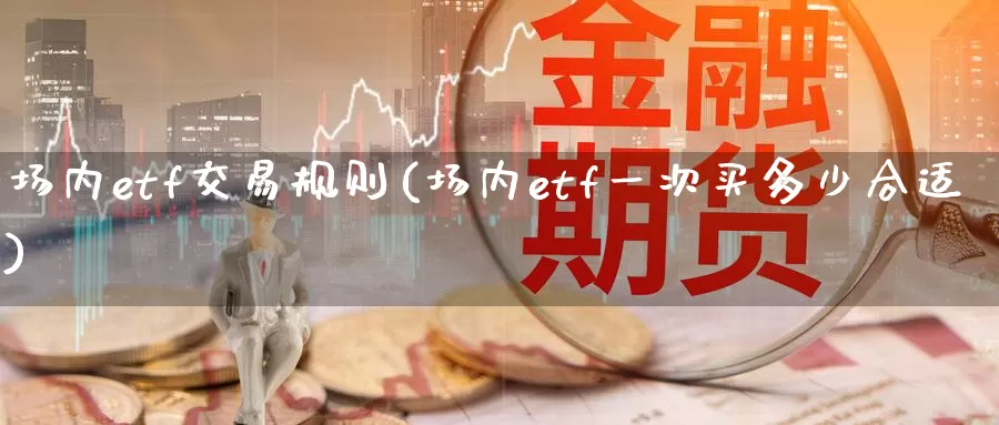 场内etf交易规则(场内etf一次买多少合适)_https://www.zzcnk.com_股指期货_第1张