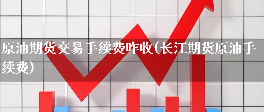 原油期货交易手续费咋收(长江期货原油手续费)_https://www.zzcnk.com_理财_第1张
