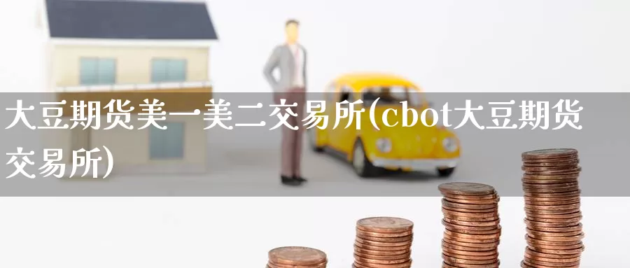 大豆期货美一美二交易所(cbot大豆期货交易所)_https://www.zzcnk.com_恒生指数_第1张