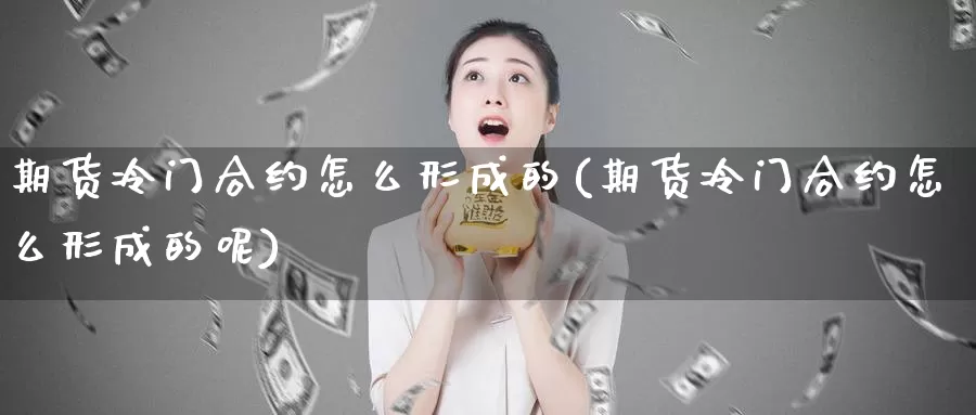 期货冷门合约怎么形成的(期货冷门合约怎么形成的呢)_https://www.zzcnk.com_恒生指数_第1张