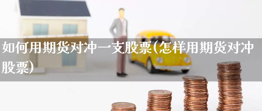 如何用期货对冲一支股票(怎样用期货对冲股票)_https://www.zzcnk.com_原油期货_第1张
