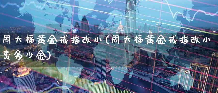 周大福黄金戒指改小(周大福黄金戒指改小费多少金)_https://www.zzcnk.com_理财_第1张