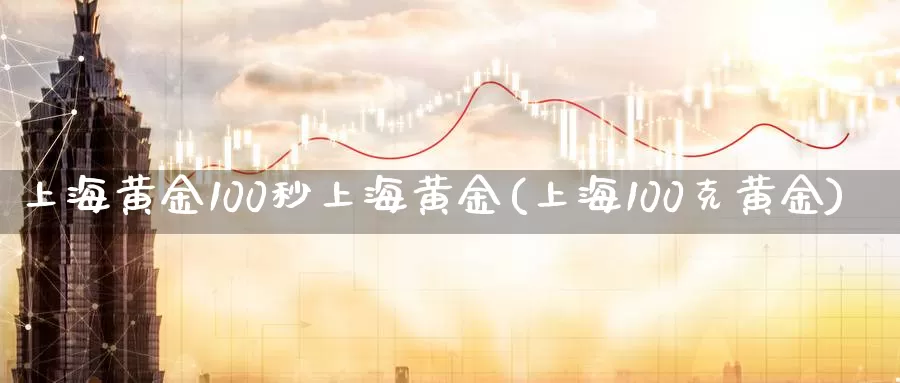 上海黄金100秒上海黄金(上海100克黄金)_https://www.zzcnk.com_纳指期货_第1张