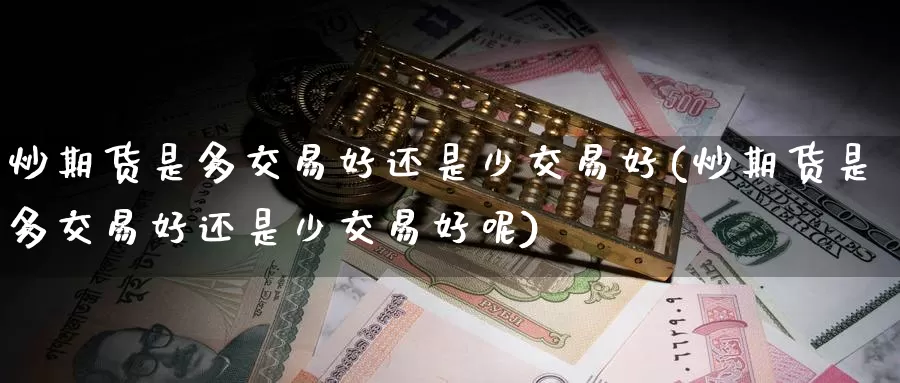 炒期货是多交易好还是少交易好(炒期货是多交易好还是少交易好呢)_原油期货_第1张_国际期货直播室 炒期货是多交易好还是少交易好(炒期货是多交易好还是少交易好呢)_https://www.zzcnk.com_原油期货_第1张